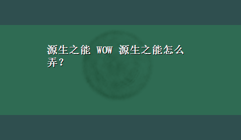 源生之能 WOW 源生之能怎么弄？