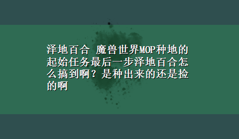 泽地百合 魔兽世界MOP种地的起始任务最后一步泽地百合怎么搞到啊？是种出来的还是捡的啊