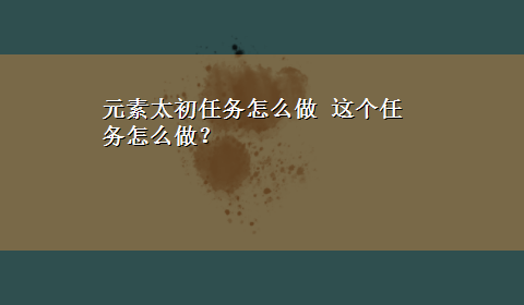 元素太初任务怎么做 这个任务怎么做？