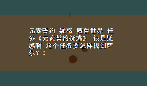 元素誓约 疑惑 魔兽世界 任务《元素誓约疑惑》 很是疑惑啊 这个任务要怎样找到萨尔？！