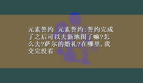 元素誓约 元素誓约:誓约完成了之后可以去新地图了嘛?怎么去?萨尔的婚礼?在哪里,我交完没看