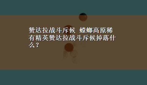 赞达拉战斗斥候 螳螂高原稀有精英赞达拉战斗斥候掉落什么？