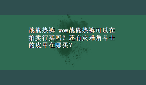 战熊热裤 wow战熊热裤可以在拍卖行买吗？还有灾难角斗士的皮甲在哪买？