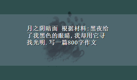 月之阴暗面 根据材料:黑夜给了我黑色的眼睛,我却用它寻找光明.写一篇800字作文