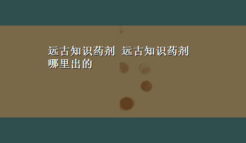 远古知识药剂 远古知识药剂哪里出的