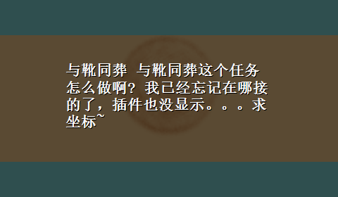 与靴同葬 与靴同葬这个任务怎么做啊? 我已经忘记在哪接的了，插件也没显示。。。求坐标~