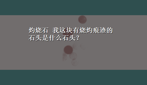 灼烧石 我这块有烧灼痕迹的石头是什么石头？