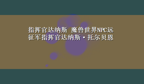 指挥官达纳斯 魔兽世界NPC远征军指挥官达纳斯·托尔贝恩