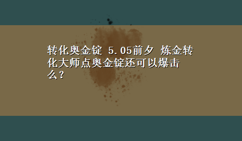 转化奥金锭 5.05前夕 炼金转化大师点奥金锭还可以爆击么？