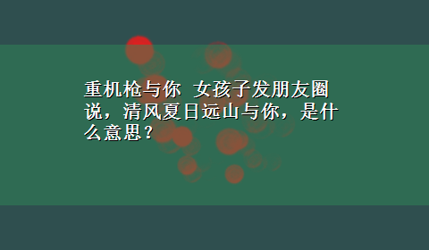 重机枪与你 女孩子发朋友圈说，清风夏日远山与你，是什么意思？