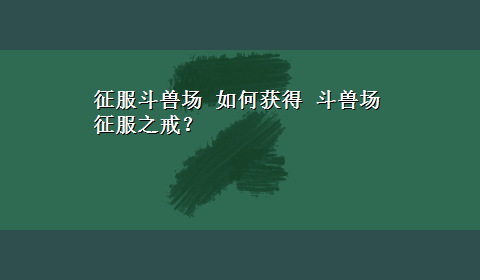 征服斗兽场 如何获得 斗兽场征服之戒？