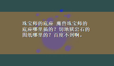 珠宝师的底座 魔兽珠宝师的底座哪里搞的？切地狱岩石的图纸哪里的？百度不到啊。