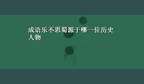 成语乐不思蜀源于哪一位历史人物