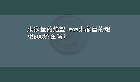 朱家堡的绝望 wow朱家堡的绝望BUG还在吗？