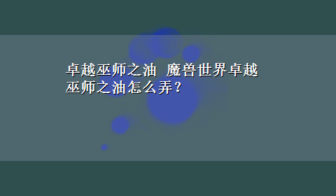 卓越巫师之油 魔兽世界卓越巫师之油怎么弄？