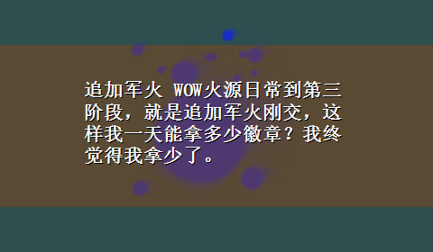 追加军火 WOW火源日常到第三阶段，就是追加军火刚交，这样我一天能拿多少徽章？我终觉得我拿少了。