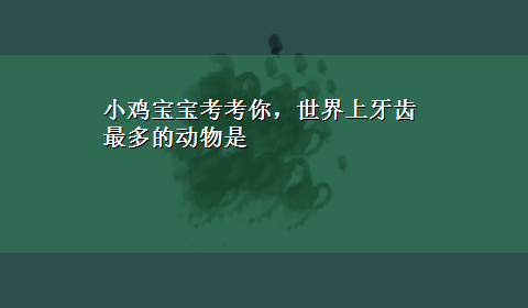 小鸡宝宝考考你，世界上牙齿最多的动物是