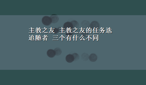 主教之友 主教之友的任务选追随者 三个有什么不同