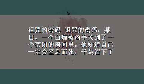 诅咒的密码 诅咒的密码：某日，一个白痴被凶手关到了一个密闭的房间里。他知道自己一定会窒息而死，于是留下了一串密码