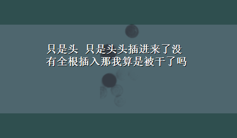 只是头 只是头头插进来了没有全根插入那我算是被干了吗