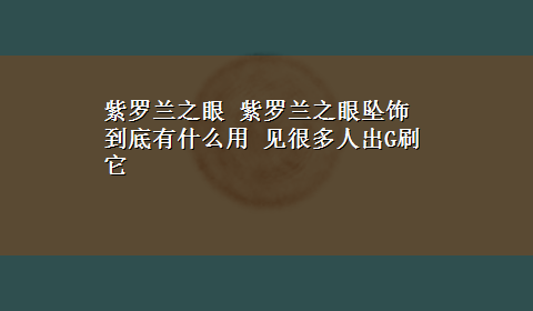 紫罗兰之眼 紫罗兰之眼坠饰到底有什么用 见很多人出G刷它