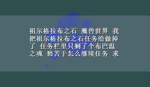 祖尔格拉布之石 魔兽世界 我把祖尔格拉布之石任务给做掉了 任务栏里只剩了个布巴温之魂 愁苦于怎么继续任务 求解 谢谢