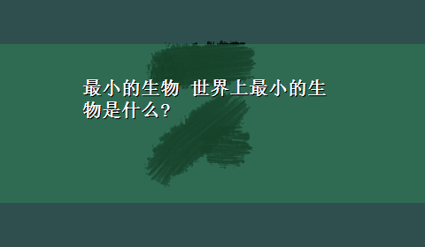 最小的生物 世界上最小的生物是什么?