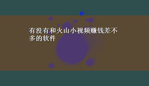 有没有和火山小视频赚钱差不多的软件