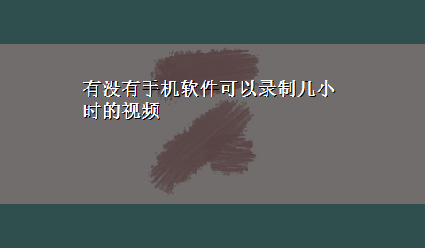 有没有手机软件可以录制几小时的视频