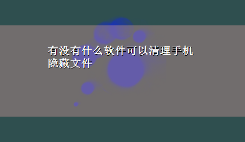 有没有什么软件可以清理手机隐藏文件