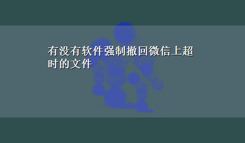 有没有软件强制撤回微信上超时的文件