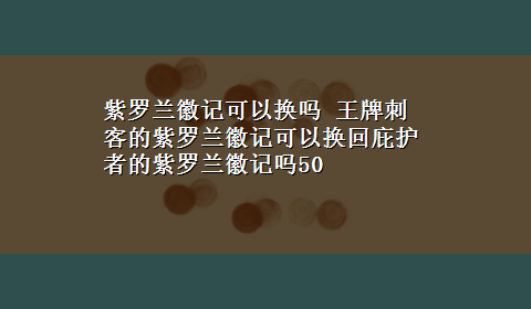 紫罗兰徽记可以换吗 王牌刺客的紫罗兰徽记可以换回庇护者的紫罗兰徽记吗50