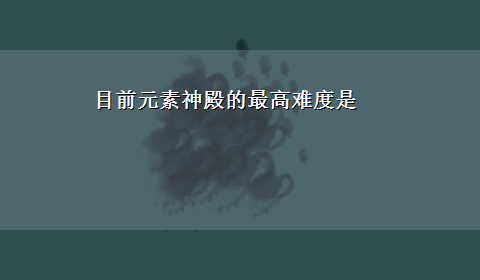 目前元素神殿的最高难度是