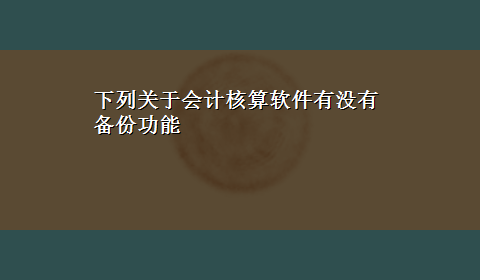 下列关于会计核算软件有没有备份功能