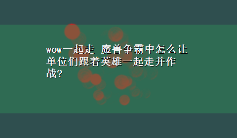 wow一起走 魔兽争霸中怎么让单位们跟着英雄一起走并作战?