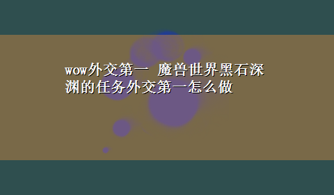 wow外交第一 魔兽世界黑石深渊的任务外交第一怎么做