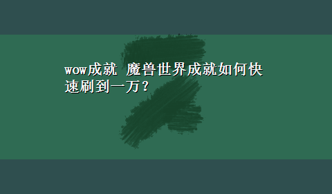 wow成就 魔兽世界成就如何快速刷到一万？