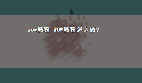 wow魔粉 WOW魔粉怎么做?