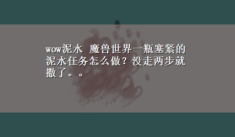 wow泥水 魔兽世界一瓶塞紧的泥水任务怎么做？没走两步就撒了。。