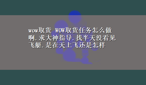 wow取货 WOW取货任务怎么做啊.求大神指导.找半天没看见飞艇.是在天上飞还是怎样