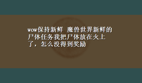 wow保持新鲜 魔兽世界新鲜的尸体任务我把尸体放在火上了，怎么没得到奖励