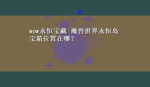 wow永恒宝藏 魔兽世界永恒岛宝箱位置在哪？