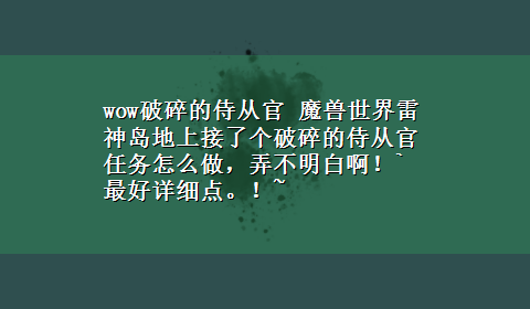 wow破碎的侍从官 魔兽世界雷神岛地上接了个破碎的侍从官任务怎么做，弄不明白啊！`最好详细点。！~