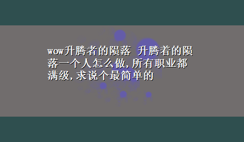 wow升腾者的陨落 升腾着的陨落一个人怎么做,所有职业都满级,求说个最简单的