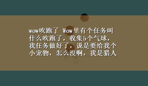 wow吹跑了 Wow里有个任务叫什么吹跑了，收集5个气球，我任务做好了，说是要给我个小宠物，怎么没啊，我是猎人14级