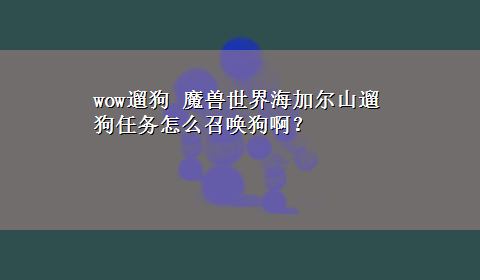 wow遛狗 魔兽世界海加尔山遛狗任务怎么召唤狗啊？