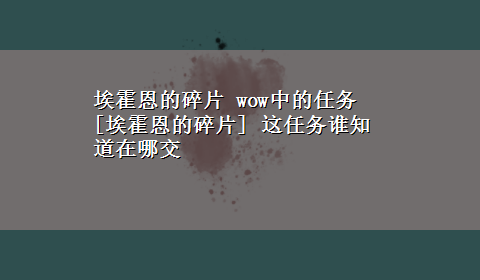 埃霍恩的碎片 wow中的任务 [埃霍恩的碎片] 这任务谁知道在哪交