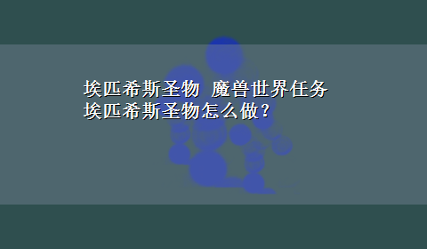 埃匹希斯圣物 魔兽世界任务埃匹希斯圣物怎么做？