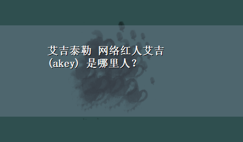 艾吉泰勒 网络红人艾吉(akey) 是哪里人？