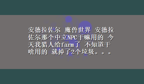 安德拉佐尔 魔兽世界 安德拉佐尔那个中立NPC干嘛用的 今天我猎人给farm了 不知道干啥用的 就掉了2个垃圾。。。